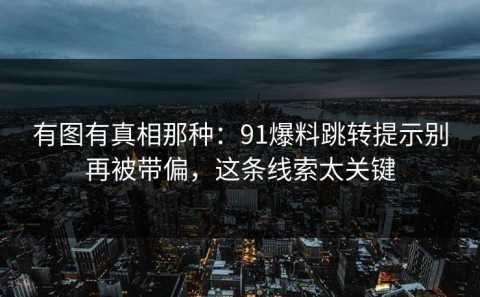 有图有真相那种：91爆料跳转提示别再被带偏，这条线索太关键