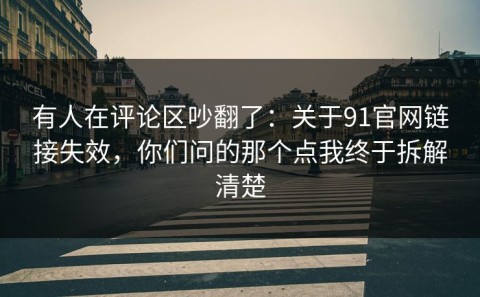 有人在评论区吵翻了：关于91官网链接失效，你们问的那个点我终于拆解清楚