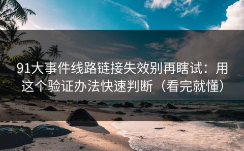 91大事件线路链接失效别再瞎试：用这个验证办法快速判断（看完就懂）