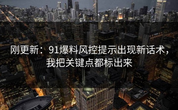 刚更新：91爆料风控提示出现新话术，我把关键点都标出来