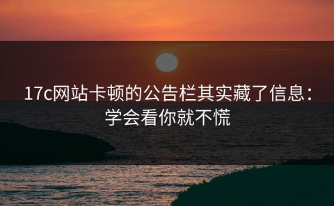 17c网站卡顿的公告栏其实藏了信息：学会看你就不慌