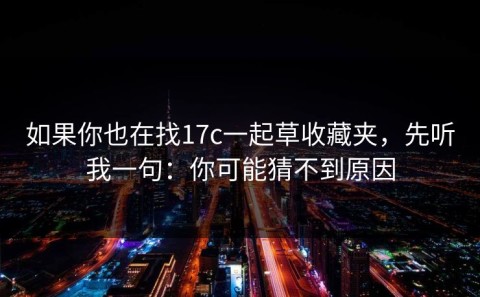 如果你也在找17c一起草收藏夹，先听我一句：你可能猜不到原因