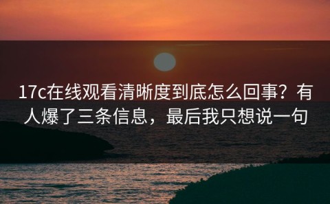17c在线观看清晰度到底怎么回事？有人爆了三条信息，最后我只想说一句