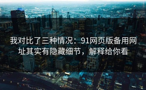 我对比了三种情况：91网页版备用网址其实有隐藏细节，解释给你看
