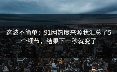 这波不简单：91网热度来源我汇总了5个细节，结果下一秒就变了