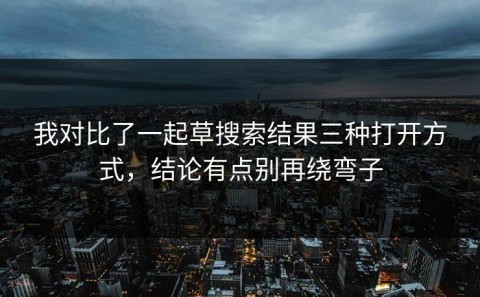 我对比了一起草搜索结果三种打开方式，结论有点别再绕弯子