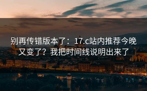 别再传错版本了：17.c站内推荐今晚又变了？我把时间线说明出来了