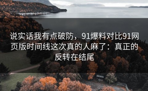 说实话我有点破防，91爆料对比91网页版时间线这次真的人麻了：真正的反转在结尾