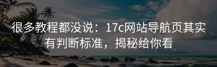 很多教程都没说：17c网站导航页其实有判断标准，揭秘给你看
