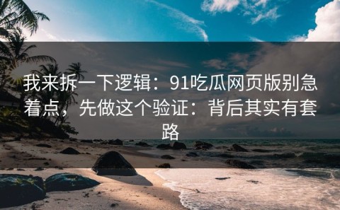 我来拆一下逻辑：91吃瓜网页版别急着点，先做这个验证：背后其实有套路