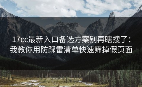 17cc最新入口备选方案别再瞎搜了：我教你用防踩雷清单快速筛掉假页面
