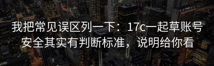 我把常见误区列一下：17c一起草账号安全其实有判断标准，说明给你看