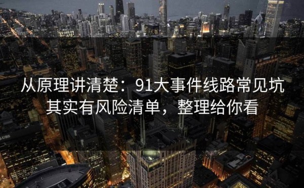 从原理讲清楚：91大事件线路常见坑其实有风险清单，整理给你看