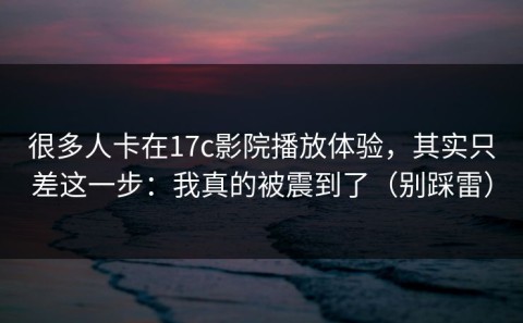 很多人卡在17c影院播放体验，其实只差这一步：我真的被震到了（别踩雷）
