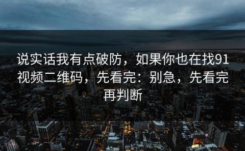 说实话我有点破防，如果你也在找91视频二维码，先看完：别急，先看完再判断