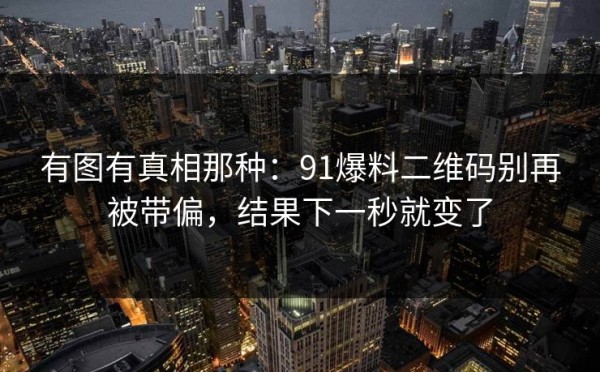 有图有真相那种：91爆料二维码别再被带偏，结果下一秒就变了