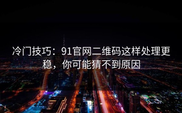 冷门技巧：91官网二维码这样处理更稳，你可能猜不到原因
