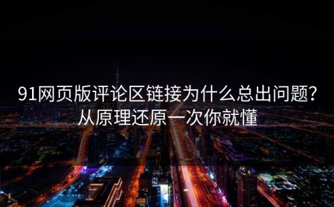 91网页版评论区链接为什么总出问题？从原理还原一次你就懂
