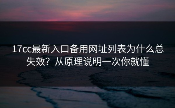 17cc最新入口备用网址列表为什么总失效？从原理说明一次你就懂