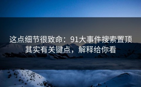 这点细节很致命：91大事件搜索置顶其实有关键点，解释给你看