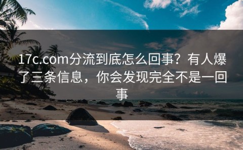 17c.com分流到底怎么回事？有人爆了三条信息，你会发现完全不是一回事