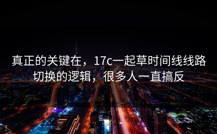 真正的关键在,17c一起草时间线线路切换的逻辑,很多人一直搞反 真正的关键在,17c一起草时间线线路切换的逻辑,很多人一直搞反