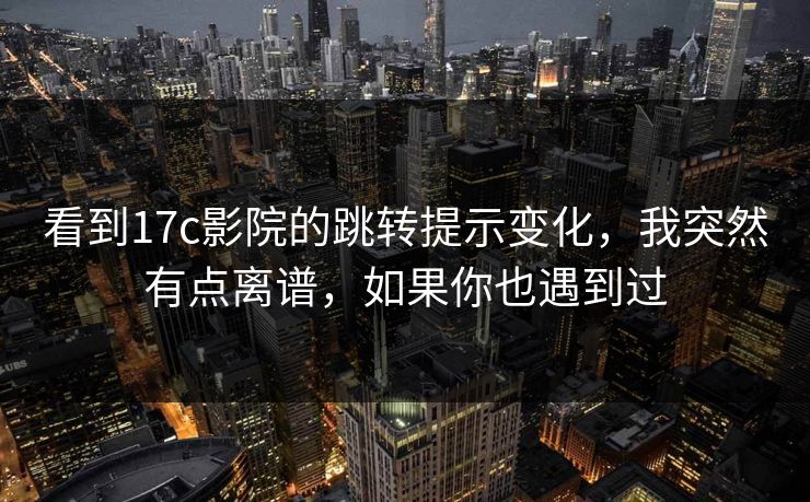 看到17c影院的跳转提示变化，我突然有点离谱，如果你也遇到过