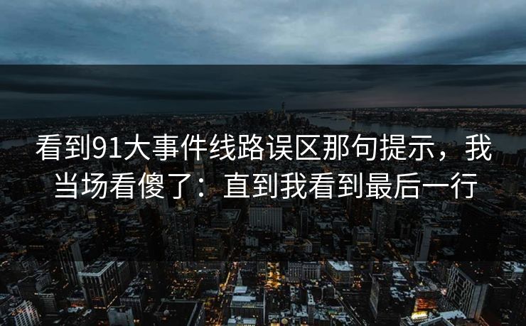 看到91大事件线路误区那句提示,我当场看傻了:直到我看到最后一行 看到91大事件线路误区那句提示,我当场看傻了:直到我看到最后一行