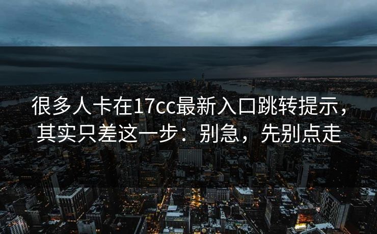 很多人卡在17cc最新入口跳转提示,其实只差这一步:别急,先别点走 很多人卡在17cc最新入口跳转提示,其实只差这一步:别急,先别点走