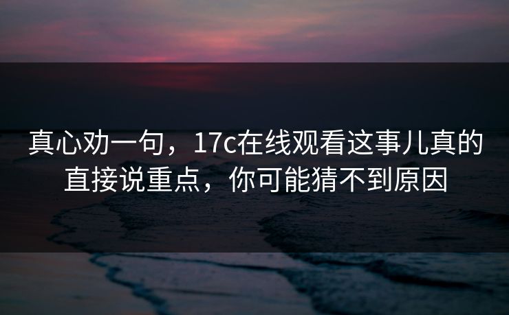 真心劝一句,17c在线观看这事儿真的直接说重点,你可能猜不到原因 真心劝一句,17c在线观看这事儿真的直接说重点,你可能猜不到原因