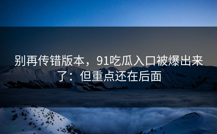 别再传错版本，91吃瓜入口被爆出来了：但重点还在后面