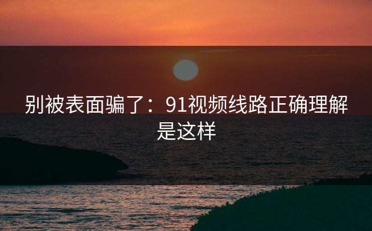 别被表面骗了：91视频线路正确理解是这样