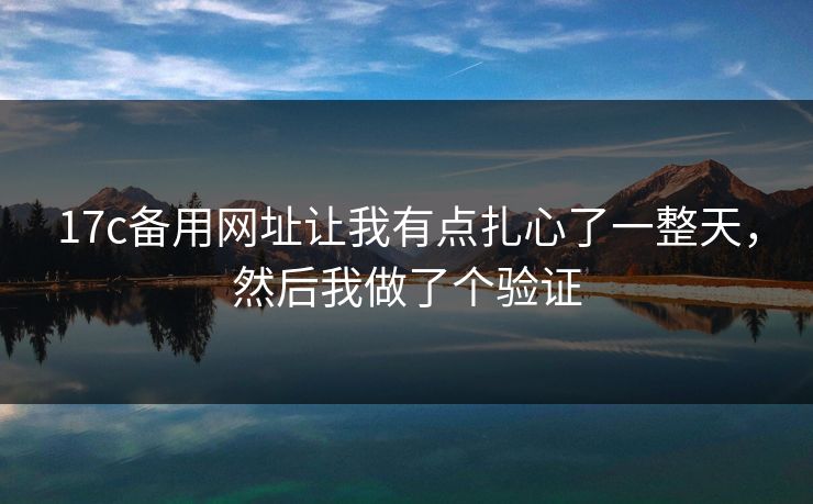 17c备用网址让我有点扎心了一整天,然后我做了个验证 17c备用网址让我有点扎心了一整天,然后我做了个验证