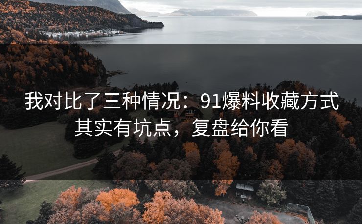 我对比了三种情况：91爆料收藏方式其实有坑点，复盘给你看