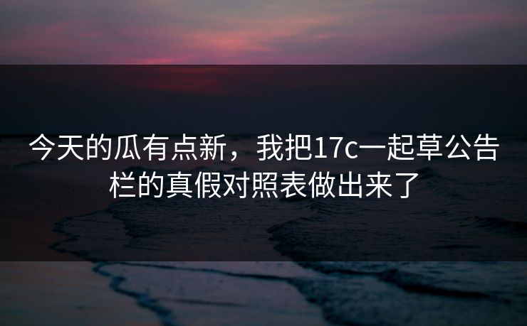 今天的瓜有点新,我把17c一起草公告栏的真假对照表做出来了 今天的瓜有点新,我把17c一起草公告栏的真假对照表做出来了