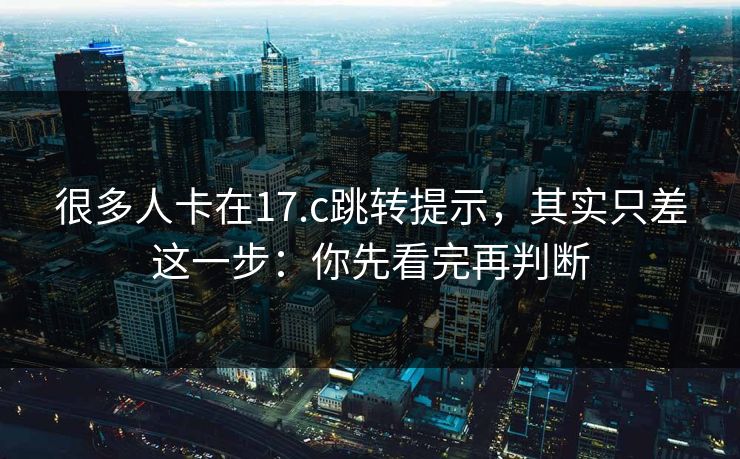 很多人卡在17.c跳转提示，其实只差这一步：你先看完再判断