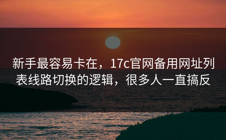 新手最容易卡在，17c官网备用网址列表线路切换的逻辑，很多人一直搞反