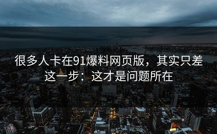 很多人卡在91爆料网页版,其实只差这一步:这才是问题所在 很多人卡在91爆料网页版,其实只差这一步:这才是问题所在