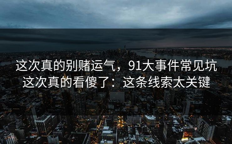 这次真的别赌运气,91大事件常见坑这次真的看傻了:这条线索太关键 这次真的别赌运气,91大事件常见坑这次真的看傻了:这条线索太关键