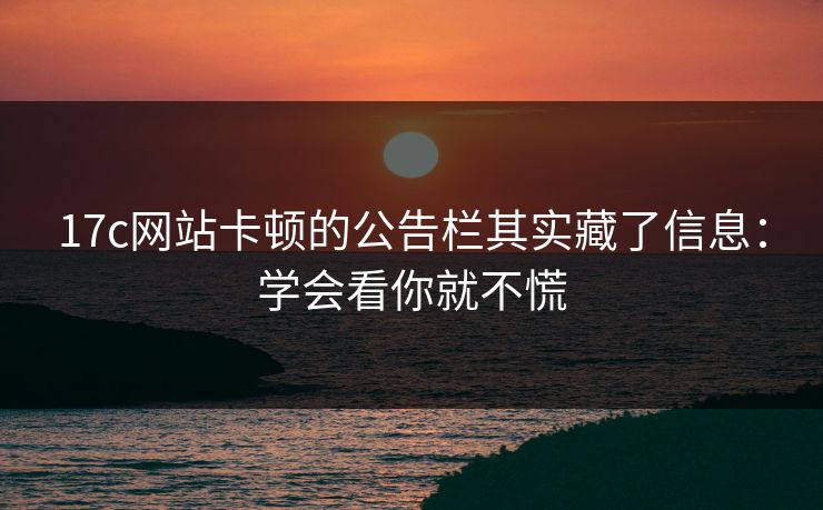 17c网站卡顿的公告栏其实藏了信息：学会看你就不慌