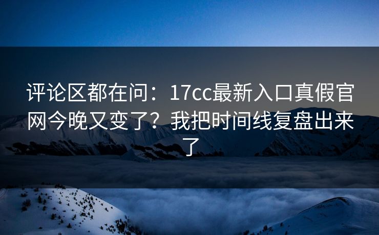 评论区都在问:17cc最新入口真假官网今晚又变了?我把时间线复盘出来了 评论区都在问:17cc最新入口真假官网今晚又变了?我把时间线复盘出来了