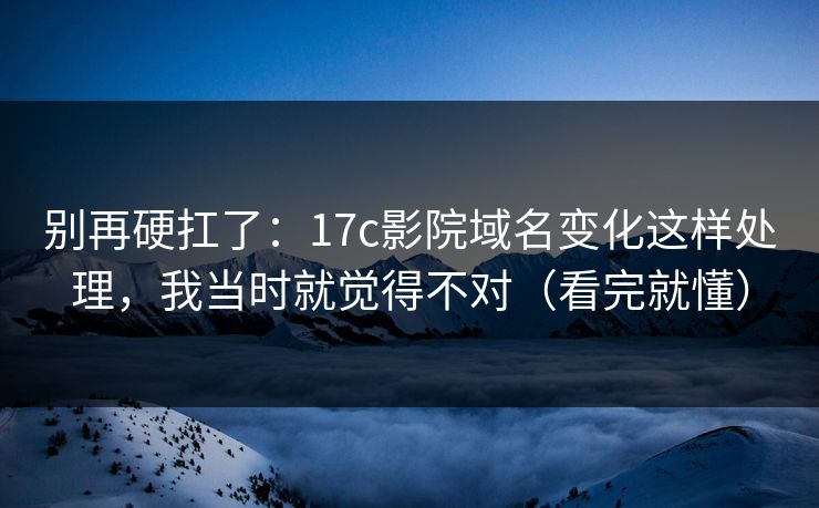 别再硬扛了：17c影院域名变化这样处理，我当时就觉得不对（看完就懂）