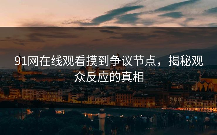 91网在线观看摸到争议节点,揭秘观众反应的真相 91网在线观看摸到争议节点,揭秘观众反应的真相