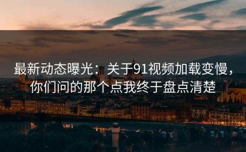 最新动态曝光：关于91视频加载变慢，你们问的那个点我终于盘点清楚