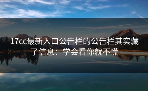 17cc最新入口公告栏的公告栏其实藏了信息：学会看你就不慌