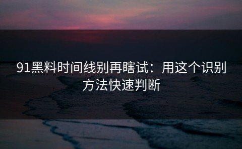 91黑料时间线别再瞎试：用这个识别方法快速判断
