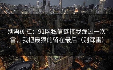 别再硬扛：91网私信链接我踩过一次雷，我把最狠的留在最后（别踩雷）