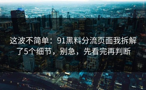 这波不简单：91黑料分流页面我拆解了5个细节，别急，先看完再判断