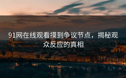 91网在线观看摸到争议节点，揭秘观众反应的真相