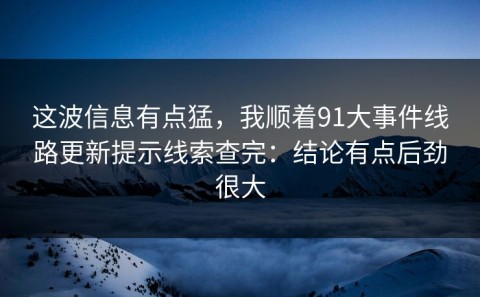 这波信息有点猛，我顺着91大事件线路更新提示线索查完：结论有点后劲很大